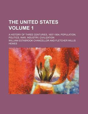 Book cover for The United States; A History of Three Centuries, 1607-1904 Population, Politics, War, Industry, Civilization Volume 1