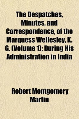 Book cover for The Despatches, Minutes, and Correspondence, of the Marquess Wellesley, K. G. (Volume 1); During His Administration in India