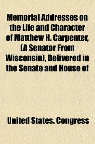 Cover of Memorial Addresses on the Life and Character of Matthew H. Carpenter, (a Senator from Wisconsin), Delivered in the Senate and House of