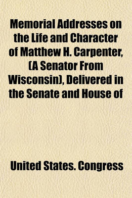 Book cover for Memorial Addresses on the Life and Character of Matthew H. Carpenter, (a Senator from Wisconsin), Delivered in the Senate and House of