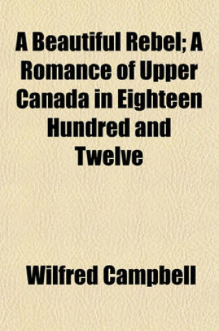 Cover of A Beautiful Rebel; A Romance of Upper Canada in Eighteen Hundred and Twelve