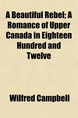 Book cover for A Beautiful Rebel; A Romance of Upper Canada in Eighteen Hundred and Twelve