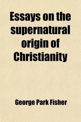 Book cover for Essays on the Supernatural Origin of Christianity; With Special Reference to the Theories of Renan, Strauss, and the Ta1/4bingen School