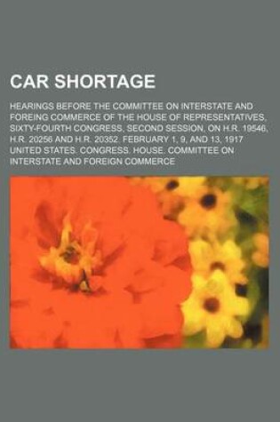 Cover of Car Shortage; Hearings Before the Committee on Interstate and Foreing Commerce of the House of Representatives, Sixty-Fourth Congress, Second Session, on H.R. 19546, H.R. 20256 and H.R. 20352. February 1, 9, and 13, 1917