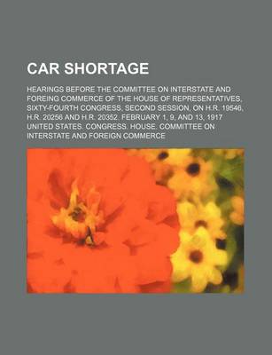 Book cover for Car Shortage; Hearings Before the Committee on Interstate and Foreing Commerce of the House of Representatives, Sixty-Fourth Congress, Second Session, on H.R. 19546, H.R. 20256 and H.R. 20352. February 1, 9, and 13, 1917