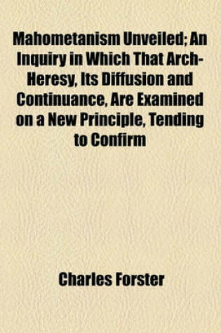 Cover of Mahometanism Unveiled; An Inquiry in Which That Arch-Heresy, Its Diffusion and Continuance, Are Examined on a New Principle, Tending to Confirm