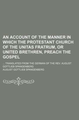 Cover of An Account of the Manner in Which the Protestant Church of the Unitas Fratrum, or United Brethren, Preach the Gospel; Translated from the German of the REV. August Gottlieb Spangenberg