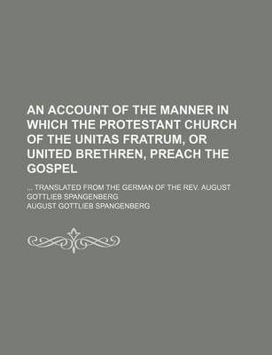 Book cover for An Account of the Manner in Which the Protestant Church of the Unitas Fratrum, or United Brethren, Preach the Gospel; Translated from the German of the REV. August Gottlieb Spangenberg