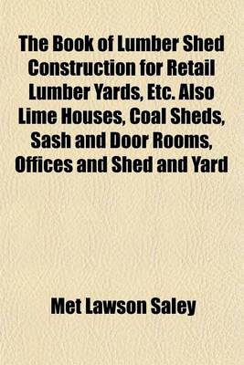 Book cover for The Book of Lumber Shed Construction for Retail Lumber Yards, Etc. Also Lime Houses, Coal Sheds, Sash and Door Rooms, Offices and Shed and Yard