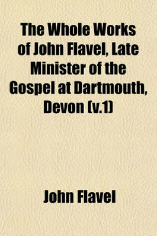 Cover of The Whole Works of John Flavel, Late Minister of the Gospel at Dartmouth, Devon (V.1)