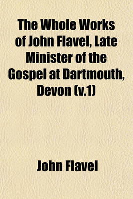 Book cover for The Whole Works of John Flavel, Late Minister of the Gospel at Dartmouth, Devon (V.1)