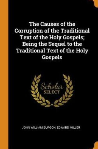 Cover of The Causes of the Corruption of the Traditional Text of the Holy Gospels; Being the Sequel to the Traditional Text of the Holy Gospels