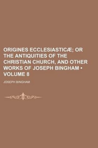 Cover of Origines Ecclesiasticae (Volume 8); Or the Antiquities of the Christian Church, and Other Works of Joseph Bingham