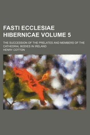 Cover of Fasti Ecclesiae Hibernicae; The Succession of the Prelates and Members of the Cathedral Bodies in Ireland Volume 5