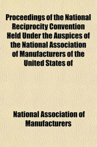 Cover of Proceedings of the National Reciprocity Convention Held Under the Auspices of the National Association of Manufacturers of the United States of America. Washington, D.C., November 19 and 20, 1901