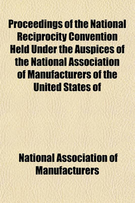 Book cover for Proceedings of the National Reciprocity Convention Held Under the Auspices of the National Association of Manufacturers of the United States of America. Washington, D.C., November 19 and 20, 1901