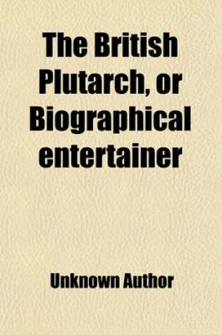 Cover of The British Plutarch, or Biographical Entertainer (Volume 5-6); Being a Select Collection of the Lives of the Most Eminent Men of Great Britain and Ireland from the Reign of Henry VIII. to George II. Both Inclusive