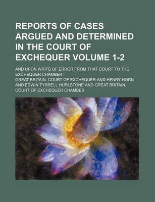 Book cover for Reports of Cases Argued and Determined in the Court of Exchequer Volume 1-2; And Upon Writs of Error from That Court to the Exchequer Chamber