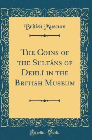 Cover of The Coins of the Sultáns of Dehlí in the British Museum (Classic Reprint)