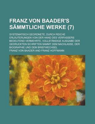 Book cover for Franz Von Baader's Sammtliche Werke (7); Systematisch Geordnete, Durch Reiche Erlauterungen Von Der Hand Des Verfassers Bedeutend Vermehrte, Vollstandige Ausgabe Der Gedruckten Schriften Sammt Dem Nachlasse, Der Biographie Und Dem Briefwechsel