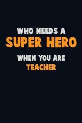 Cover of Who Need A SUPER HERO, When You Are Teacher