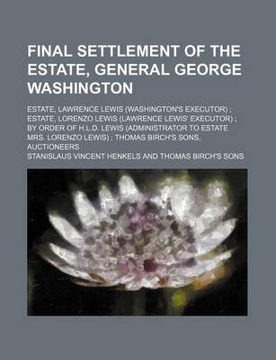 Book cover for Final Settlement of the Estate, General George Washington; Estate, Lawrence Lewis (Washington's Executor) Estate, Lorenzo Lewis (Lawrence Lewis' Executor) by Order of H.L.D. Lewis (Administrator to Estate Mrs. Lorenzo Lewis) Thomas Birch's Sons, Auctio