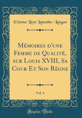 Book cover for Memoires d'Une Femme de Qualite, Sur Louis XVIII, Sa Cour Et Son Regne, Vol. 4 (Classic Reprint)