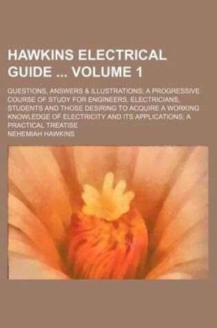 Cover of Hawkins Electrical Guide Volume 1; Questions, Answers & Illustrations; A Progressive Course of Study for Engineers, Electricians, Students and Those Desiring to Acquire a Working Knowledge of Electricity and Its Applications; A Practical Treatise