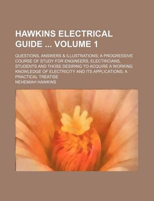 Book cover for Hawkins Electrical Guide Volume 1; Questions, Answers & Illustrations; A Progressive Course of Study for Engineers, Electricians, Students and Those Desiring to Acquire a Working Knowledge of Electricity and Its Applications; A Practical Treatise