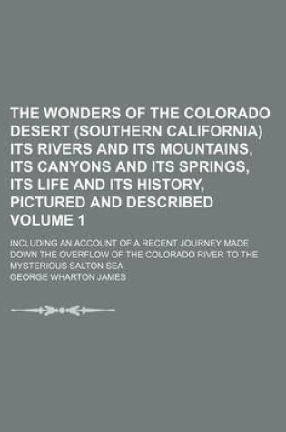 Cover of The Wonders of the Colorado Desert (Southern California) Its Rivers and Its Mountains, Its Canyons and Its Springs, Its Life and Its History, Pictured and Described Volume 1; Including an Account of a Recent Journey Made Down the Overflow of the Colorado River