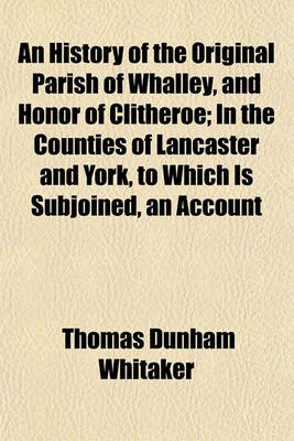 Book cover for An History of the Original Parish of Whalley, and Honor of Clitheroe; In the Counties of Lancaster and York, to Which Is Subjoined, an Account