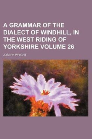 Cover of A Grammar of the Dialect of Windhill, in the West Riding of Yorkshire Volume 26