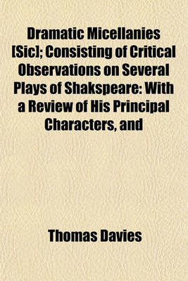 Book cover for Dramatic Micellanies [Sic]; Consisting of Critical Observations on Several Plays of Shakspeare with a Review of His Principal Characters, and Those of Various Eminent Writers, as Represented by Mr. Garrick, and Other Celebrated Comedians. by Thomas Davi