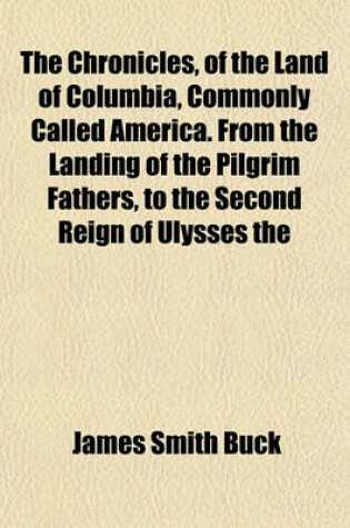 Cover of The Chronicles, of the Land of Columbia, Commonly Called America. from the Landing of the Pilgrim Fathers, to the Second Reign of Ulysses the