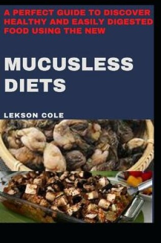 Cover of A Perfect Guide To Discover Healthy And Easily Digested Food Using The New Mucusless Diets