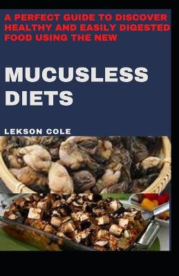 Book cover for A Perfect Guide To Discover Healthy And Easily Digested Food Using The New Mucusless Diets