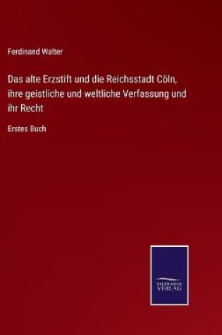 Cover of Das alte Erzstift und die Reichsstadt Cöln, ihre geistliche und weltliche Verfassung und ihr Recht