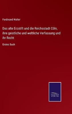 Book cover for Das alte Erzstift und die Reichsstadt Cöln, ihre geistliche und weltliche Verfassung und ihr Recht