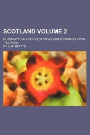 Cover of Scotland Volume 2; Illustrated Ia a Series of Views Taken Expressly for This Work