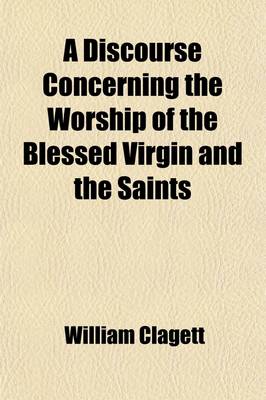 Book cover for A Discourse Concerning the Worship of the Blessed Virgin and the Saints; With an Account of the Beginnings and Rise of It Amongst Christians, in Answer to M. de Meaux's Appeal to the Fourth Age, in His Exposition and Pastoral Letter