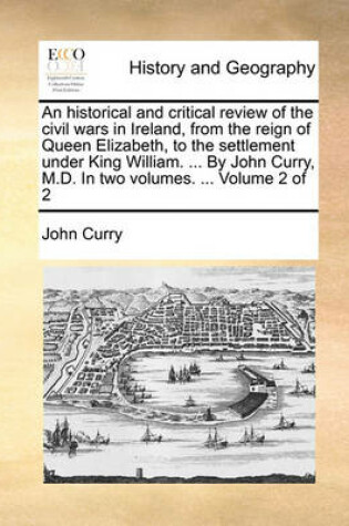 Cover of An Historical and Critical Review of the Civil Wars in Ireland, from the Reign of Queen Elizabeth, to the Settlement Under King William. ... by John Curry, M.D. in Two Volumes. ... Volume 2 of 2