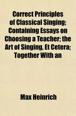 Cover of Correct Principles of Classical Singing; Containing Essays on Choosing a Teacher; The Art of Singing, Et Cetera; Together with an