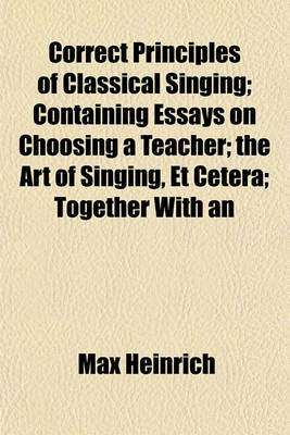 Book cover for Correct Principles of Classical Singing; Containing Essays on Choosing a Teacher; The Art of Singing, Et Cetera; Together with an