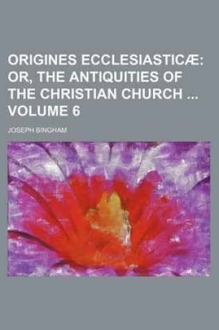 Cover of Origines Ecclesiasticae Volume 6; Or, the Antiquities of the Christian Church