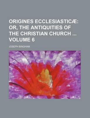 Book cover for Origines Ecclesiasticae Volume 6; Or, the Antiquities of the Christian Church