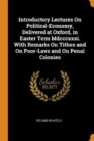 Cover of Introductory Lectures on Political-Economy, Delivered at Oxford, in Easter Term MDCCCXXXI. with Remarks on Tithes and on Poor-Laws and on Penal Colonies