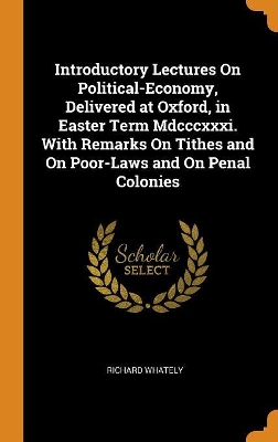 Book cover for Introductory Lectures on Political-Economy, Delivered at Oxford, in Easter Term MDCCCXXXI. with Remarks on Tithes and on Poor-Laws and on Penal Colonies