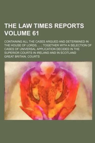Cover of The Law Times Reports Volume 61; Containing All the Cases Argued and Determined in the House of Lords, ...; Together with a Selection of Cases of Universal Application Decided in the Superior Courts in Ireland and in Scotland