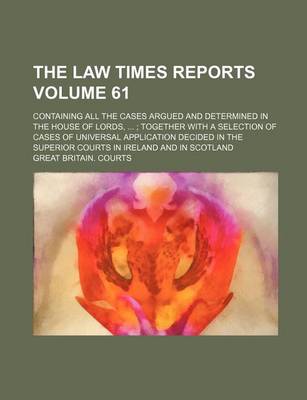 Book cover for The Law Times Reports Volume 61; Containing All the Cases Argued and Determined in the House of Lords, ...; Together with a Selection of Cases of Universal Application Decided in the Superior Courts in Ireland and in Scotland