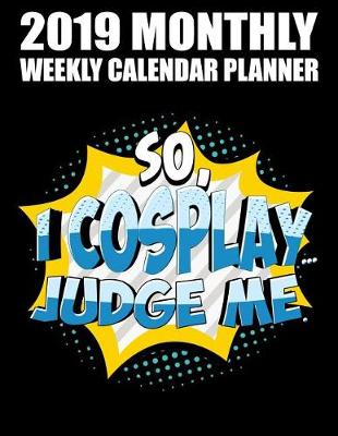 Cover of 2019 Monthly Weekly Calendar Planner So, I Cosplay ... Judge Me.